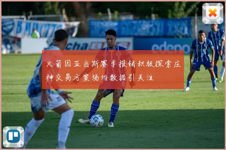 火箭因亚当斯赛季报销积极探索庄神交易方案场均数据引关注