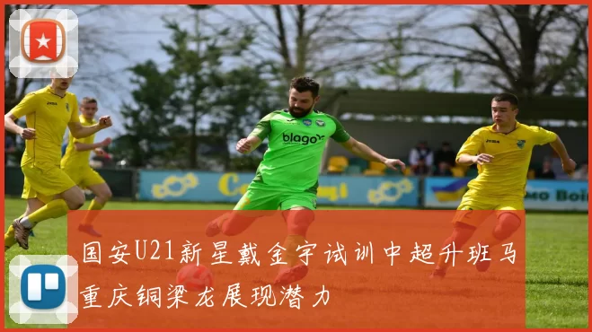国安U21新星戴金宇试训中超升班马重庆铜梁龙展现潜力