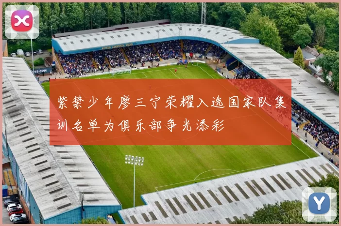 紫禁少年廖三宁荣耀入选国家队集训名单为俱乐部争光添彩