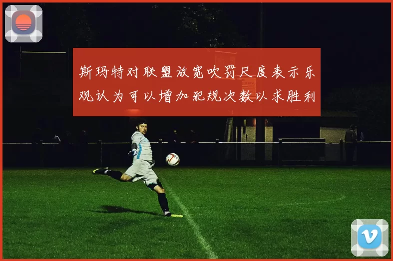 斯玛特对联盟放宽吹罚尺度表示乐观认为可以增加犯规次数以求胜利