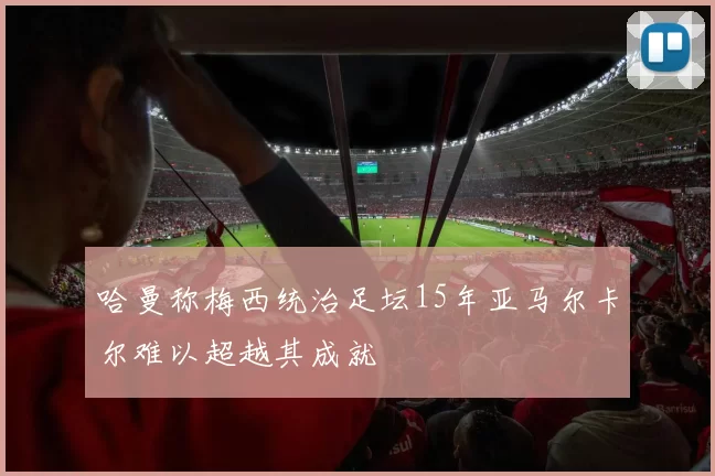 哈曼称梅西统治足坛15年亚马尔卡尔难以超越其成就