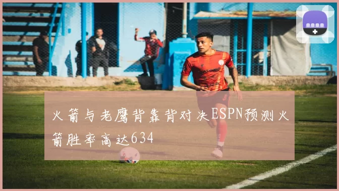 火箭与老鹰背靠背对决ESPN预测火箭胜率高达634