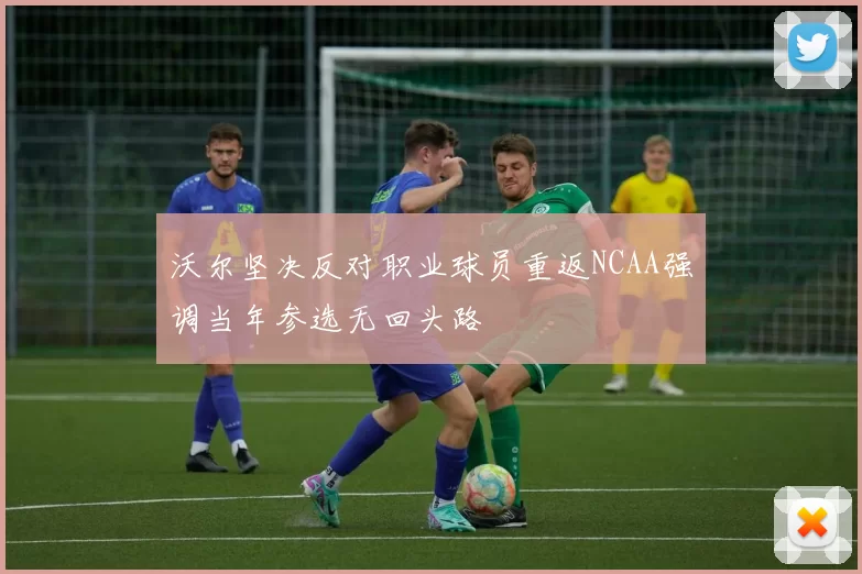 沃尔坚决反对职业球员重返NCAA强调当年参选无回头路