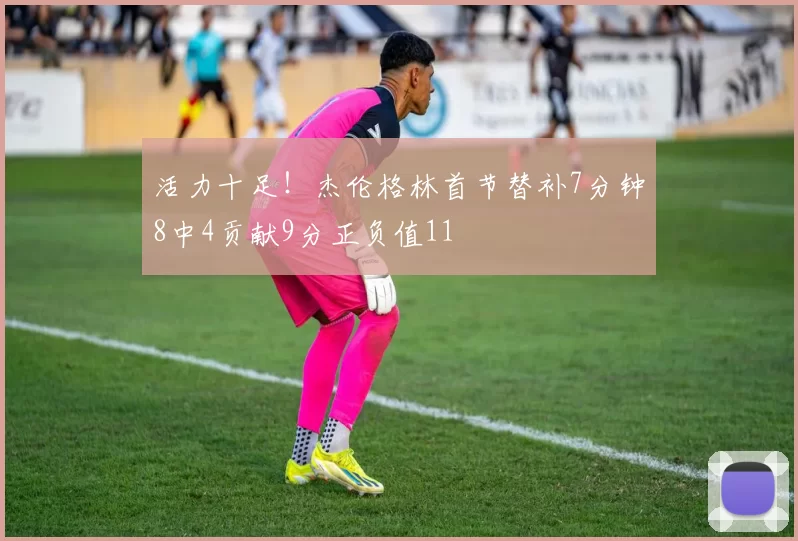 活力十足！杰伦格林首节替补7分钟8中4贡献9分正负值11