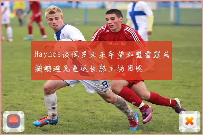 Haynes谈保罗未来希望加盟雷霆或鹈鹕避免重返快船主场困境