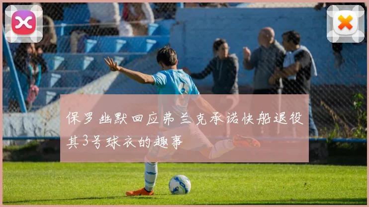 保罗幽默回应弗兰克承诺快船退役其3号球衣的趣事