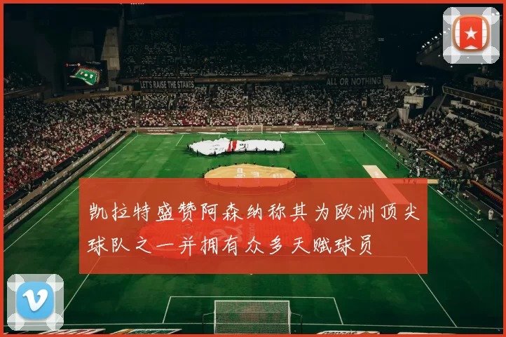 凯拉特盛赞阿森纳称其为欧洲顶尖球队之一并拥有众多天赋球员